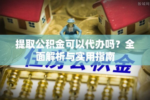 中方提取公积金可以代办吗？全面解析与实用指南