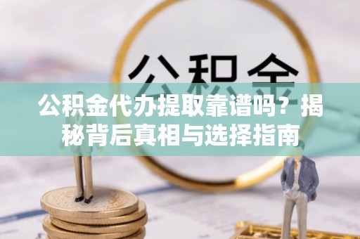 中方公积金代办提取靠谱吗？揭秘背后真相与选择指南