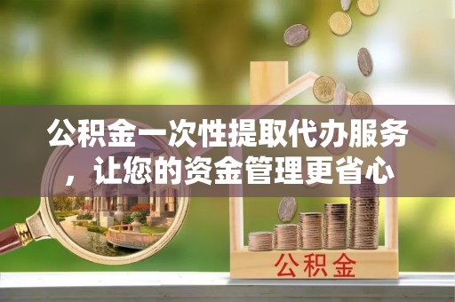 中方公积金一次性提取代办服务，让您的资金管理更省心