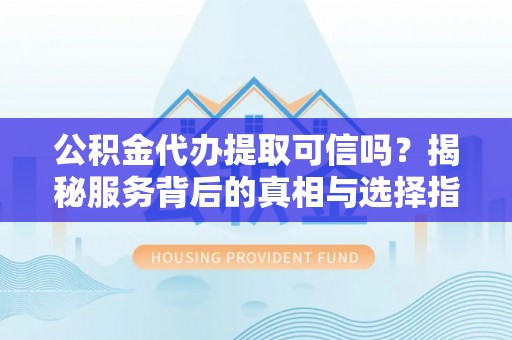 中方公积金代办提取可信吗？揭秘服务背后的真相与选择指南