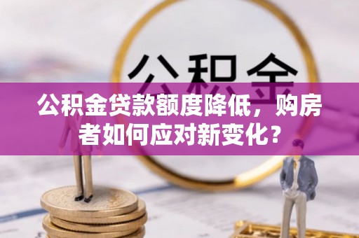 中方公积金贷款额度降低，购房者如何应对新变化？