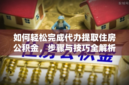 中方如何轻松完成代办提取住房公积金，步骤与技巧全解析
