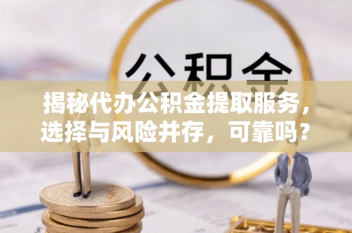 中方揭秘代办公积金提取服务，选择与风险并存，可靠吗？