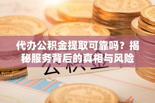 中方代办公积金提取可靠吗？揭秘服务背后的真相与风险