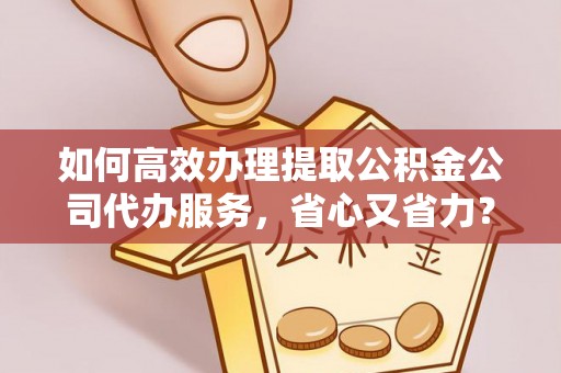 中方如何高效办理提取公积金公司代办服务，省心又省力？