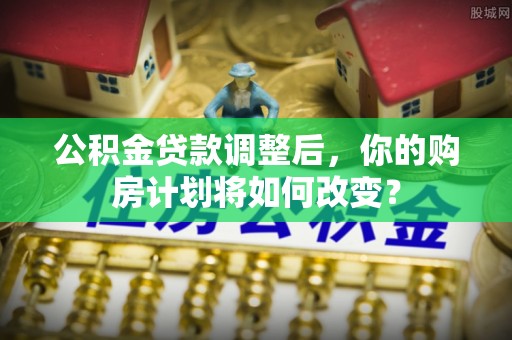 中方公积金贷款调整后，你的购房计划将如何改变？