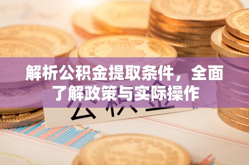 中方解析公积金提取条件，全面了解政策与实际操作