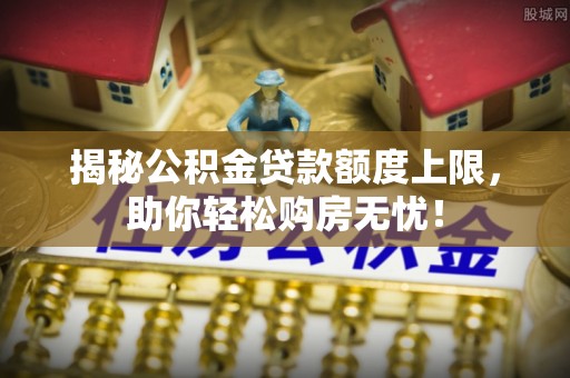 中方揭秘公积金贷款额度上限，助你轻松购房无忧！