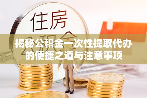 中方揭秘公积金一次性提取代办的便捷之道与注意事项