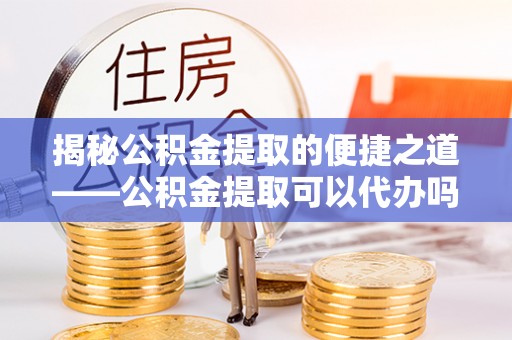 中方揭秘公积金提取的便捷之道——公积金提取可以代办吗？