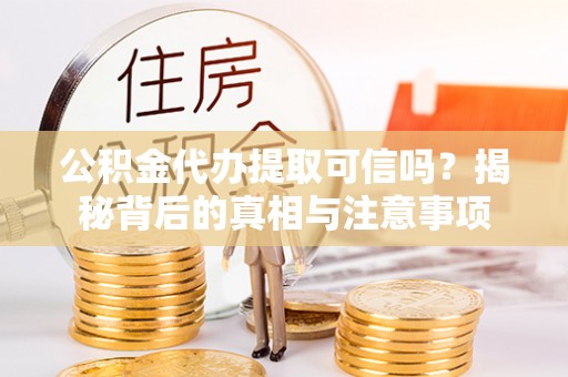 中方公积金代办提取可信吗？揭秘背后的真相与注意事项