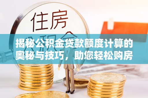 中方揭秘公积金贷款额度计算的奥秘与技巧，助您轻松购房
