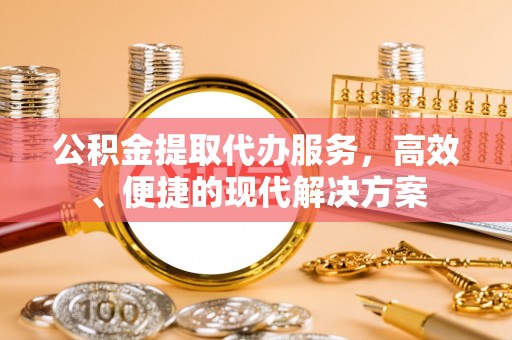 中方公积金提取代办服务，高效、便捷的现代解决方案