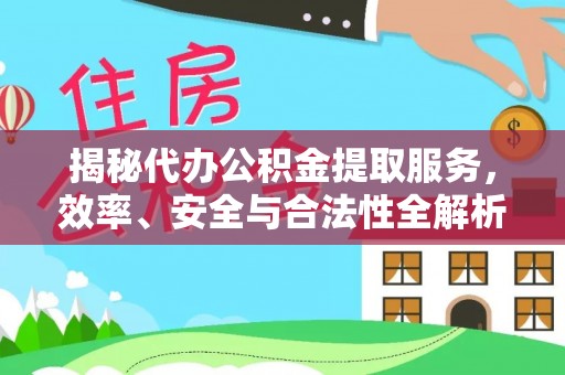 中方揭秘代办公积金提取服务，效率、安全与合法性全解析