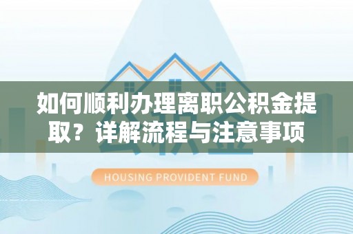 中方如何顺利办理离职公积金提取？详解流程与注意事项
