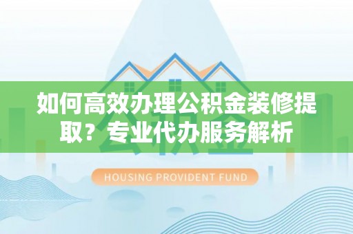 中方如何高效办理公积金装修提取？专业代办服务解析