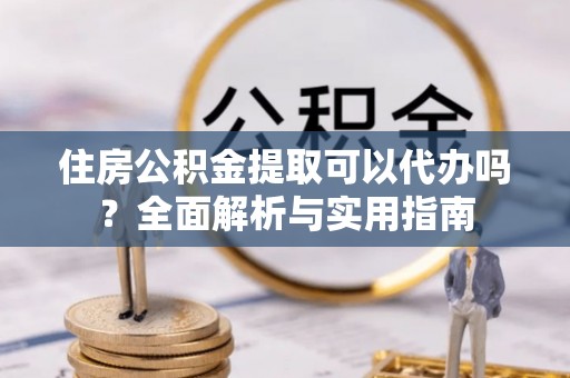 中方住房公积金提取可以代办吗？全面解析与实用指南