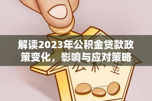 中方解读2023年公积金贷款政策变化，影响与应对策略