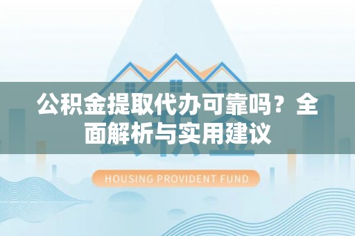中方公积金提取代办可靠吗？全面解析与实用建议