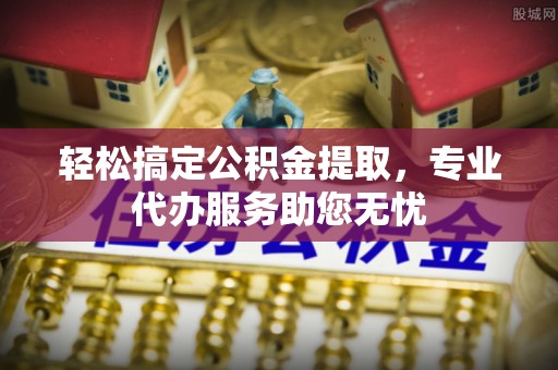 中方轻松搞定公积金提取，专业代办服务助您无忧