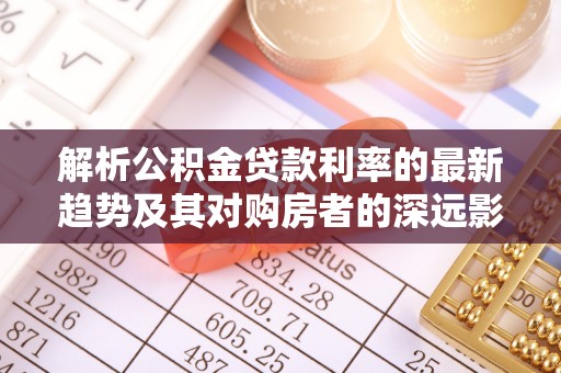 中方解析公积金贷款利率的最新趋势及其对购房者的深远影响