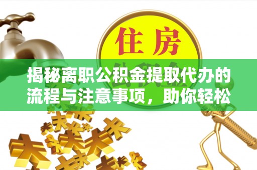 中方揭秘离职公积金提取代办的流程与注意事项，助你轻松拿回属于你的钱！