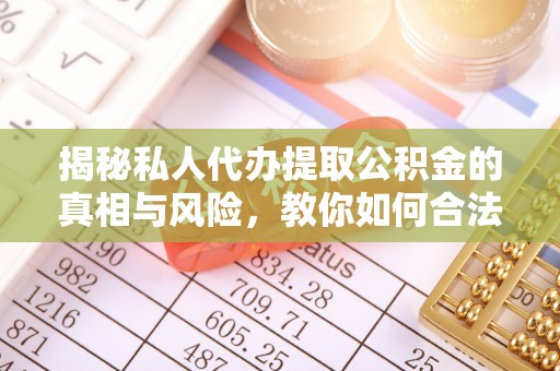 中方揭秘私人代办提取公积金的真相与风险，教你如何合法高效操作