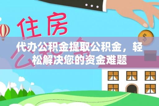 中方代办公积金提取公积金，轻松解决您的资金难题