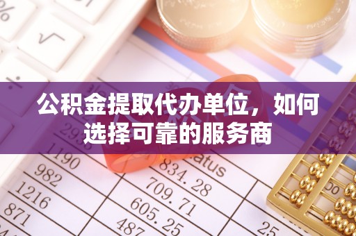 中方公积金提取代办单位，如何选择可靠的服务商