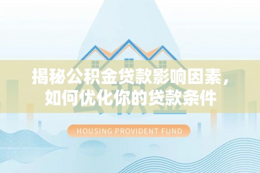 中方揭秘公积金贷款影响因素，如何优化你的贷款条件