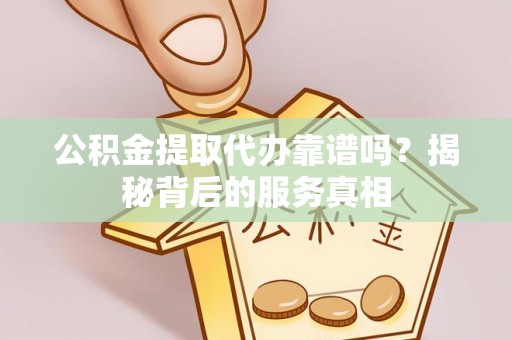 中方公积金提取代办靠谱吗？揭秘背后的服务真相