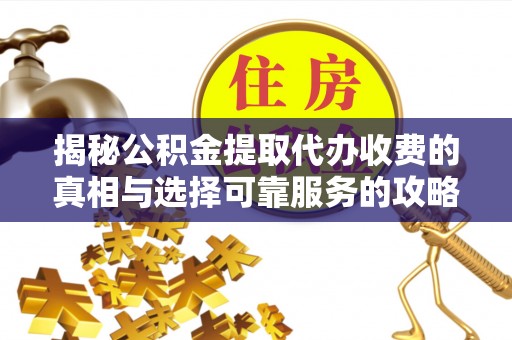 中方揭秘公积金提取代办收费的真相与选择可靠服务的攻略