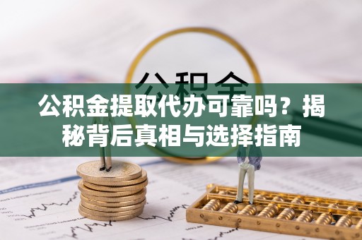 中方公积金提取代办可靠吗？揭秘背后真相与选择指南