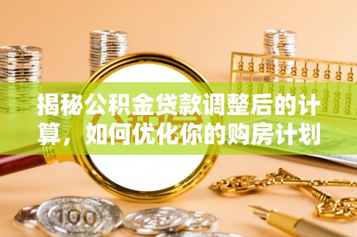 中方揭秘公积金贷款调整后的计算，如何优化你的购房计划