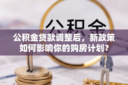 中方公积金贷款调整后，新政策如何影响你的购房计划？