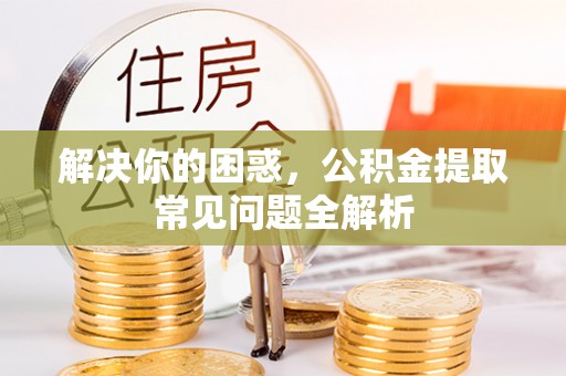 中方解决你的困惑，公积金提取常见问题全解析