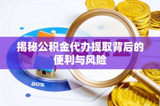 中方揭秘公积金代办提取背后的便利与风险
