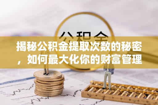 中方揭秘公积金提取次数的秘密，如何最大化你的财富管理