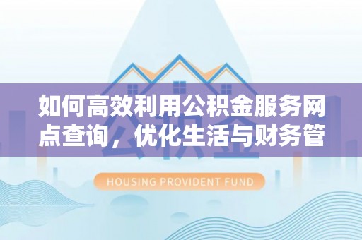 中方如何高效利用公积金服务网点查询，优化生活与财务管理