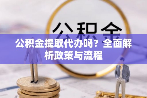 中方公积金提取代办吗？全面解析政策与流程