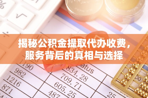 中方揭秘公积金提取代办收费，服务背后的真相与选择