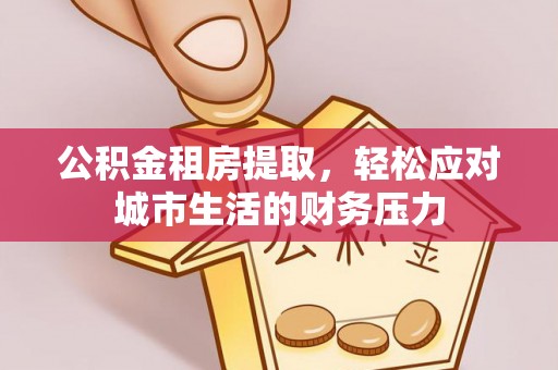 中方公积金租房提取，轻松应对城市生活的财务压力