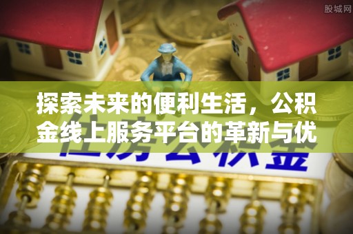 中方探索未来的便利生活，公积金线上服务平台的革新与优势
