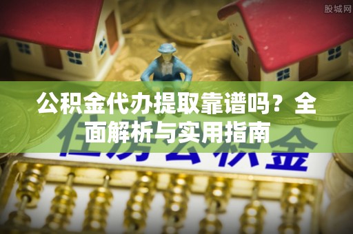 中方公积金代办提取靠谱吗？全面解析与实用指南