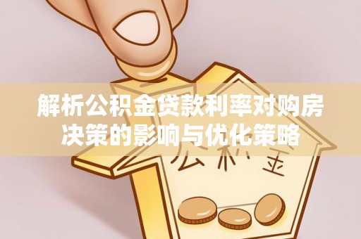 中方解析公积金贷款利率对购房决策的影响与优化策略