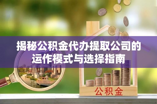 中方揭秘公积金代办提取公司的运作模式与选择指南