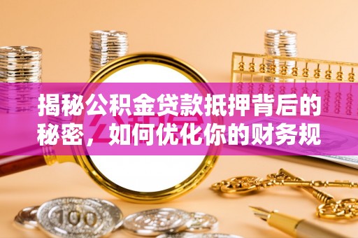 中方揭秘公积金贷款抵押背后的秘密，如何优化你的财务规划