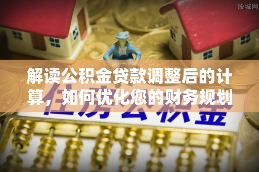 中方解读公积金贷款调整后的计算，如何优化您的财务规划