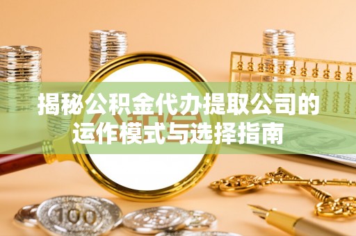 中方揭秘公积金代办提取公司的运作模式与选择指南