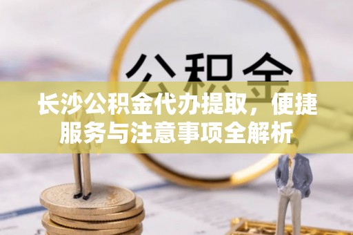 中方长沙公积金代办提取，便捷服务与注意事项全解析
